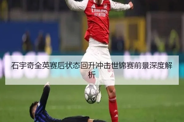 石宇奇全英赛后状态回升冲击世锦赛前景深度解析 | BOYUSPORTS